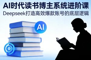 AI时代读书博主系统进阶课，Deepseek打造高效爆款账号的底层逻辑-识享社
