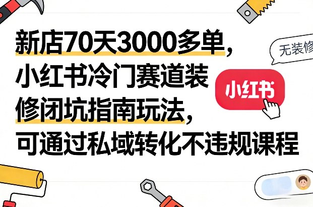 新店70天3000多单，小红书冷门赛道装修闭坑指南玩法，可通过私域转化不违规课程-识享社