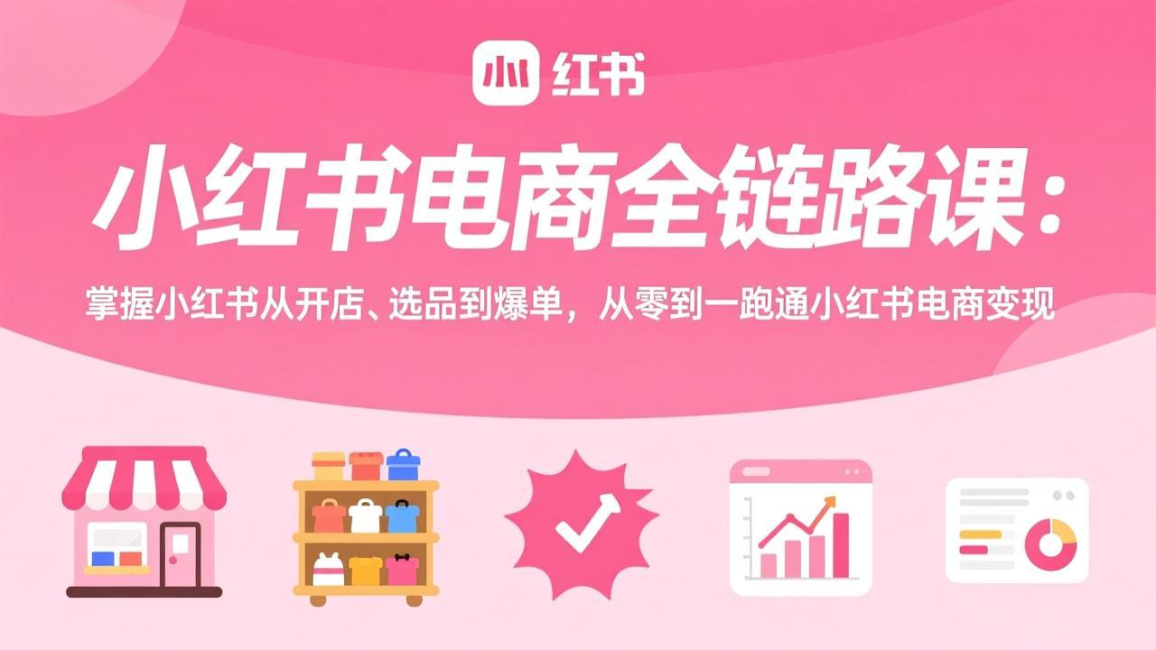 小红书电商全链路课：掌握小红书从开店、选品到爆单，从零到一跑通小红书电商变现 - 识享社-识享社