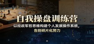 自我操盘训练营：以经政军哲思维构建个人发展操作系统，告别碎片化努力-识享社