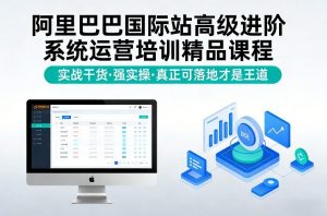 阿里巴巴国际站高级进阶系统运营培训精品课程，实战干货，强实操，真正可落地才是王道-识享社