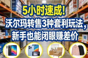 5小时速成！沃尔玛转售3种套利玩法，新手也能闭眼賺差价-识享社