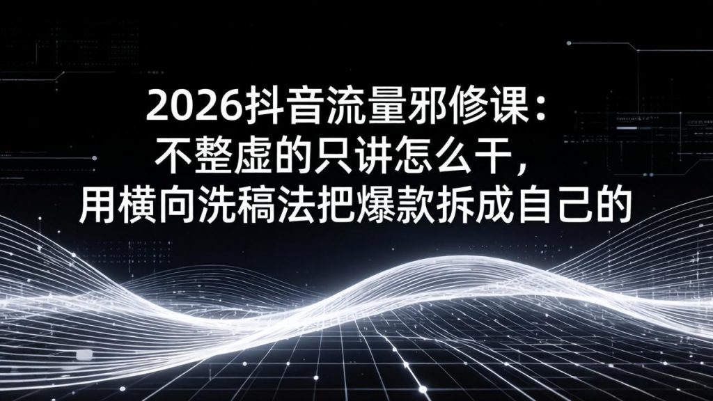 2026抖音流量邪修课:不整虚的只讲怎么干,用横向洗稿法把爆款拆成自己的-识享社