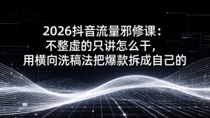 2026抖音流量邪修课：不整虚的只讲怎么干，用横向洗稿法把爆款拆成自己的-识享社