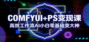 COMFYUI+PS变现课：高效工作流AI小白零基础变大神-识享社