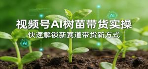 视频号AI树苗带货实操，快速解锁新赛道带货新方式-识享社