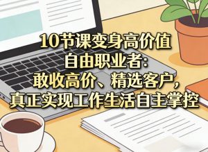 10节课变身高价值自由职业者：敢收高价、精选客户，真正实现工作生活自主掌控-识享社