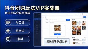 抖音团购玩法VIP实战课-更新：原创视频制作+全国地址挂载+AI工具+提示词+素材，全流程-识享社