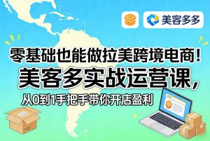 零基础也能做拉美跨境电商！美客多实战运营课，从0到1手把手带你开店盈利-识享社