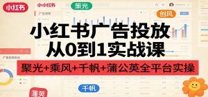 小红书广告投放从0到1实战课：聚光+乘风+千帆+蒲公英全平台实操-识享社