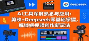 AI工具深度熟悉与应用：剪映+Deepseek零基础掌握，解锁短视频创作新玩法-识享社