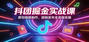 抖团掘金实战课：原创视频制作，团购发布全流程实操-识享社