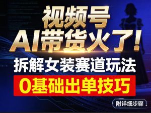 视频号AI带货火了！拆解女装赛道玩法，0基础也能稳定出单，附详细步骤-识享社