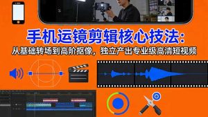 手机运镜 剪辑核心技法：从基础转场到高阶抠像，独立产出专业级高清短视频-识享社