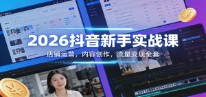 2026抖音新手实战课：店铺运营，内容创作，流量变现全套-识享社