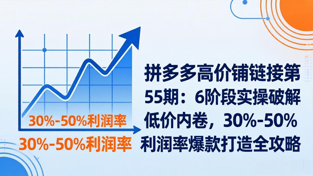 拼多多高价铺链接第55期：6阶段实操破解低价内卷，30%-50%利润率爆款打造全攻略 - 识享社-识享社