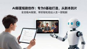 AI颠覆短剧创作：专为0基础打造，从剧本到成片全流程AI赋能，帮你轻松拍出人生第一部短剧-识享社