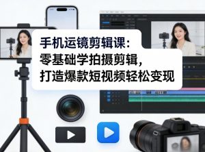 手机运镜剪辑课：零基础学拍摄剪辑，打造爆款短视频轻松变现-识享社