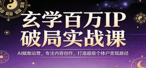 玄学百万IP破局实战课：AI赋能运营，专注内容创作，打造超级个体户变现路径-识享社