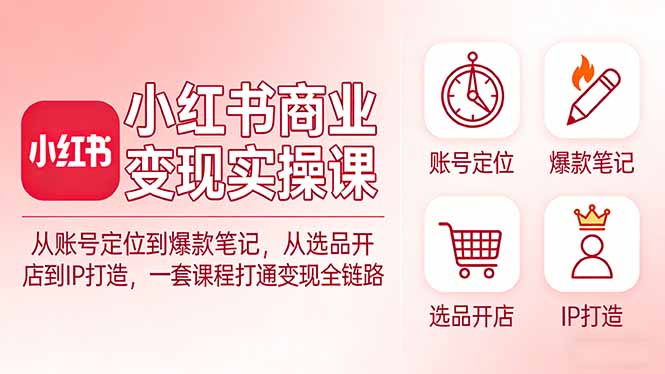 小红书商业变现实操课：从账号定位到爆款笔记，从选品开店到IP打造，一套课程打通变现全链路-识享社