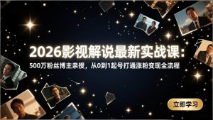 2026影视解说最新实战课:500万粉丝博主亲授,从0到1起号打通涨粉变现全流程-识享社