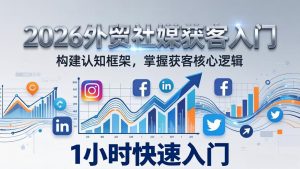 2026 外贸社媒获客入门：1小时搭建认知框架，新手快速开启社媒获客之路-识享社