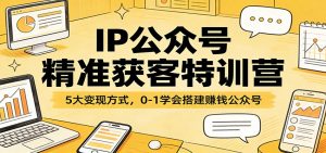 IP公众号精准获客特训营：5大变现方式，0-1学会搭建赚钱公众号-识享社