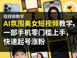 AI氛围美女短视频教学，一部手机零门槛上手，快速起号涨粉-识享社