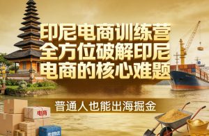 印尼电商训练营，全方位破解印尼电商的核心难题，普通人也能出海掘金-识享社