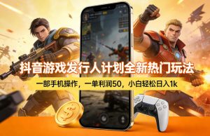 抖音游戏发行人计划全新热门玩法，一部手机操作，一单利润50，小白轻松日入1k【揭秘】-识享社
