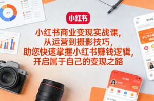 小红书商业变现实战课，从运营到摄影技巧，助您快速掌握小红书賺钱逻辑，开启属于自己的变现之路-识享社