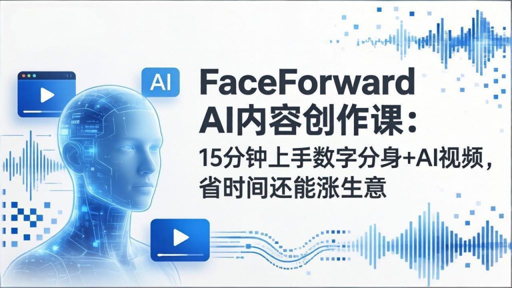 FaceForward AI内容创作课：15分钟上手数字分身+AI视频，省时间还能涨生意-识享社