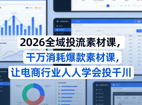 2026全域投流素材课,干万消耗爆款素材课,让电商行业人人学会投千川 - 识享社-识享社