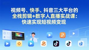 视频号+快手+抖音三大平台的全栈剪辑+数字人直播实战课-3月更新：快速实现短视频变现-识享社