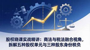 股权晓课实战精讲：商法与税法融合视角，拆解五种股权单元与三种股东身份税负-识享社