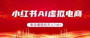 小红书AI虚拟电商，单店铺轻松月入1W+，可矩阵运营-识享社