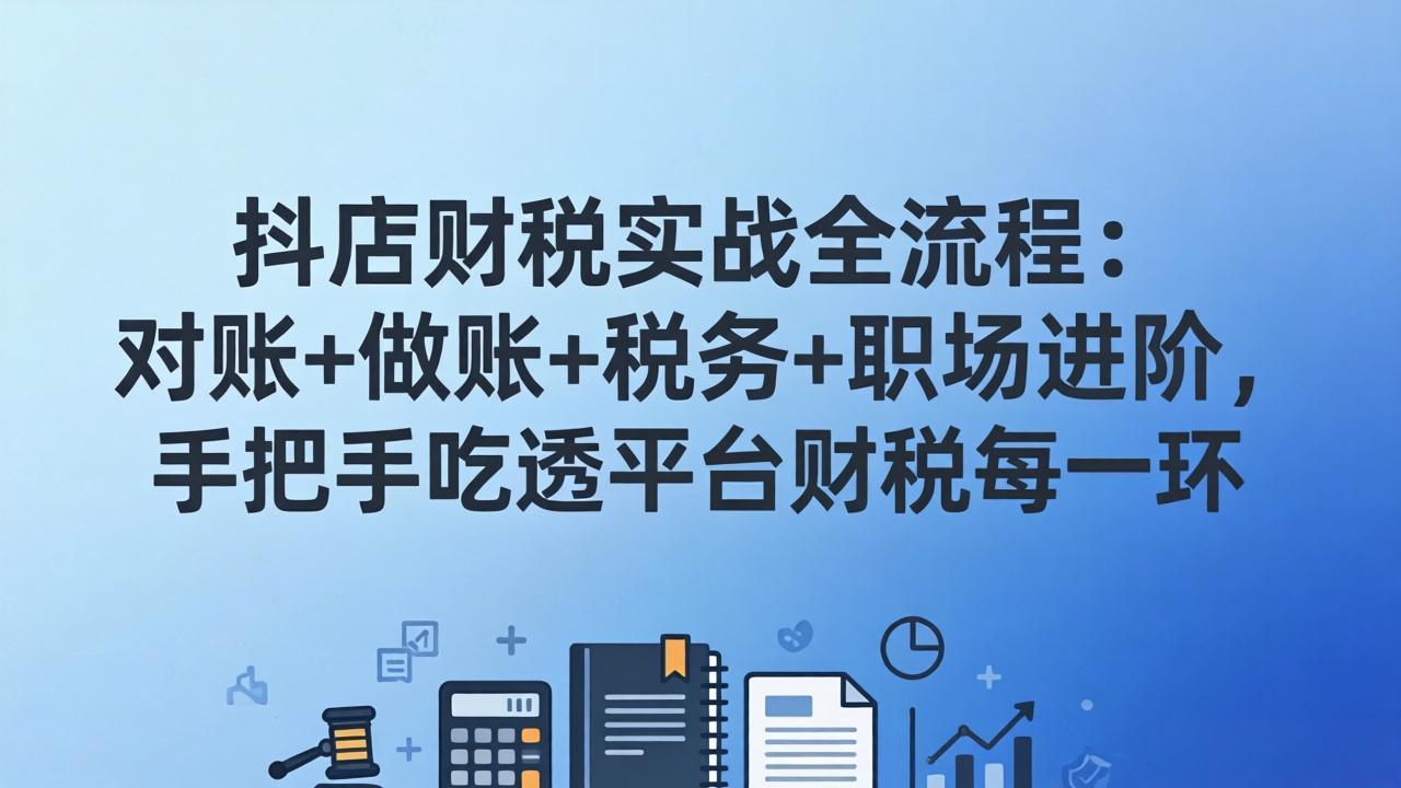 抖店财税实操全流程：对账+做账+税务+职场进阶，手把手吃透平台财税每一环 - 识享社-识享社