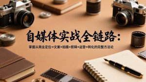 自媒体实战全链路：掌握从商业定位→文案→拍摄→剪辑→运营→转化的完整方法论-识享社