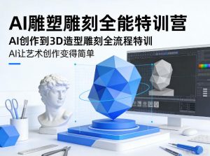 AI雕塑雕刻全能特训营，AI创作到3D造型雕刻全流程特训，AI让艺术创作变得简单-识享社