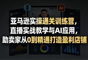 亚马逊实操通关训练营,直播实战教学与AI应用,助卖家从0到精通打造盈利店铺(更新3月23日)-识享社