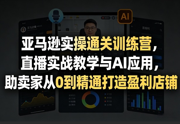 亚马逊实操通关训练营,直播实战教学与AI应用,助卖家从0到精通打造盈利店铺(更新3月23日)-识享社