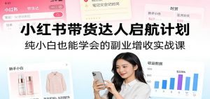 小红书带货达人启航计划:纯小白也能学会的副业增收实战课-识享社