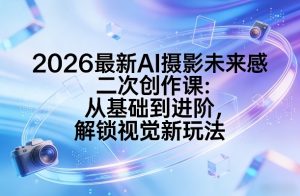 2026最新AI摄影未来感二次创作课：从基础到进阶，解锁视觉新玩法-识享社