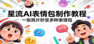 星流AI表情包制作教程：一张照片秒变多种表情包-识享社