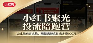 小红书聚光投流陪跑营:企业级获客实战,用聚光帮实体店多赚100万-识享社