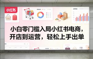 小白零门槛入局小红书电商，开店到运营，轻松上手出单-识享社