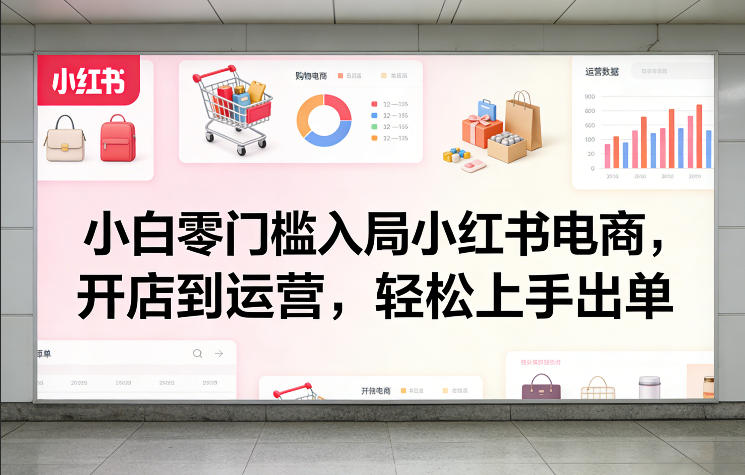小白零门槛入局小红书电商，开店到运营，轻松上手出单-识享社