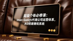 超级个体必修课：Iman Gadzhi代理公司运营体系，从0搭建赚钱系统-识享社