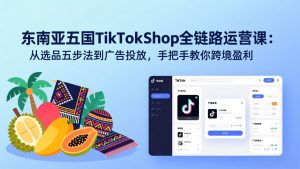 东南亚五国TikTok Shop全链路运营课:从选品五步法到广告投放,手把手教你跨境盈利-识享社
