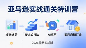 亚马逊实战通关特训营：2026年3月更新，多维选品+渐进式打法+AI应用，从0到1打造盈利店铺-识享社